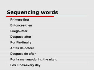 Sequencing words
 Primero-first
 Entonces-then
 Luego-later
 Despues-after
 Por Fin-finally
 Antes de-before
 Despues de-after
 Por la manana-during the night
 Los lunes-every day
 