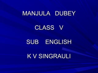 MANJULA DUBEYMANJULA DUBEY
CLASS VCLASS V
SUB ENGLISHSUB ENGLISH
K V SINGRAULIK V SINGRAULI
 