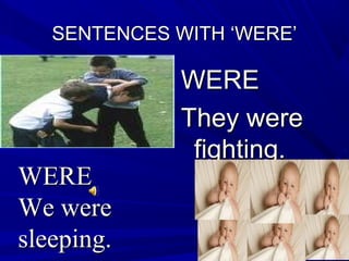 SENTENCES WITH ‘WERE’SENTENCES WITH ‘WERE’
WEREWERE
They wereThey were
fighting.fighting.
WEREWERE
We wereWe were
sleeping.sleeping.
werewere
 