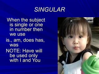 SINGULARSINGULAR
When the subjectWhen the subject
is single or oneis single or one
in number thenin number then
we usewe use
is., am, does has,is., am, does has,
waswas
NOTE: Have willNOTE: Have will
be used onlybe used only
with I and Youwith I and You
 