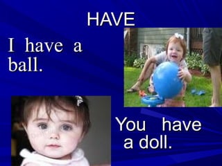 HAVEHAVE
You haveYou have
a doll.a doll.
I have aI have a
ball.ball.
 