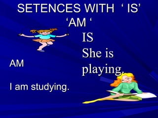 SETENCES WITH ‘ IS’SETENCES WITH ‘ IS’
‘AM ‘‘AM ‘
AMAM
I am studying.I am studying.
ISIS
She isShe is
playing.playing.
 