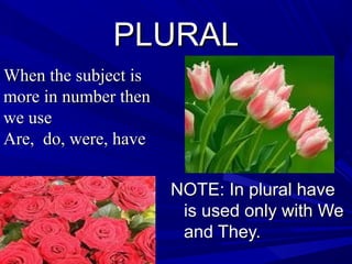 PLURALPLURAL
NOTE: In plural haveNOTE: In plural have
is used only with Weis used only with We
and They.and They.
When the subject isWhen the subject is
more in number thenmore in number then
we usewe use
Are, do, were, haveAre, do, were, have
 