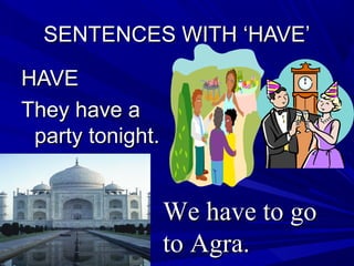 SENTENCES WITH ‘HAVE’SENTENCES WITH ‘HAVE’
HAVEHAVE
They have aThey have a
party tonight.party tonight.
We have to goWe have to go
to Agra.to Agra.
 