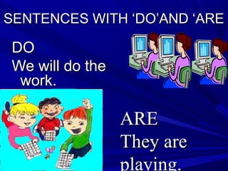 SENTENCES WITH ‘DO’AND ‘ARESENTENCES WITH ‘DO’AND ‘ARE
DODO
We will do theWe will do the
work.work.
AREARE
They areThey are
playing.
 