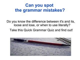 Can you spot
the grammar mistakes?
Do you know the difference between it's and its,
loose and lose, or when to use literally?
Take this Quick Grammar Quiz and find out!
 