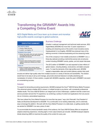 Customer Case Study




                        Transforming the GRAMMY Awards Into
                        a Compelling Online Event
                        AEG Digital Media and Cisco team up to stream and monetize
                        high-profile awards coverage to global audience.

                                                                                   Business Challenge
                                 EXECUTIVE SUMMARY
                                                                                   A leader in webcast management and technical media services, AEG
                         AEG DIGITAL MEDIA                                         Digital Media (AEGDM) has more than 12 years’ experience in
                          ● Industry: Media Services
                                                                                   enabling and streaming some of the world’s most innovative events.
                          ● Location: Los Angeles, CA
                                                                                   Headquartered in Los Angeles, AEGDM has produced many of the
                         BUSINESS CHALLENGE
                          ● Deliver high-quality video and audio streaming         defining moments in Internet broadcasting and live streaming media.
                            of a three-day event to users with diverse
                            bandwidths and devices                                 One of the company’s most notable productions is GRAMMY Live, a
                         SOLUTION                                                  three-day webcast providing a behind-the-scenes look at exclusive
                          ● Powerful video encoding solution supports
                                                                                   content including GRAMMY events, parties, and red carpet interviews.
                            adaptive streaming to desktop and mobile
                            devices
                                                                                   The 2012 edition of GRAMMY Live was expected to draw millions of
                         RESULTS
                          ● Easy-to-manage Cisco solution delivers                 global viewers, including desktop, smart phone, and tablet computer
                            superior viewer experience while supporting            users. To meet the demands of this high-profile event, AEGDM
                            advertising and monetization
                                                                                   needed a dependable video and content delivery solution that could
                        encode and deliver high-quality video from multiple sources to a variety of devices and bandwidths. The solution
                        would have to be easy to set up and manage, yet provide advanced features to simplify advertising and
                        monetization of content. A Cisco solution, coupled with AEGDM’s expertise, made this year’s GRAMMY Live event
                        an overwhelming success.

                        Solution
                                                                                                                    ®
                        To support its demanding encoding requirements, AEGDM employed the Cisco AS8100 Series Media Processor.
                        This advanced solution enables AEG to stream in multiple formats to any device, with consistently professional,
                        reliable results. The Cisco AS8100 Series is an integral part of Cisco Videoscape, a platform that lets content and
                        service providers reinvent the TV experience, by combining a variety of content and applications from any source
                        into an immersive, personalized experience.

                        “We have utilized the Cisco Media Processor for more than two years,” says John Petrocelli, Vice President of
                        Sales and Business Development at AEGDM. “It’s a continuation of an existing relationship, and it’s extremely
                        easy to leverage the platform. We work with the Cisco Media Processor on a daily basis, so getting exactly what
                        we wanted for GRAMMY Live was a piece of cake.”

                        To accommodate the diverse bandwidth needs of the audience, the Cisco AS8100 Series offers an exceptional
                        adaptive streaming experience, including eight or more output streams per encoder. AEGDM employed adaptive
                        bitrate streaming (ABR) to maximize the quality of the content for every user.




© 2012 Cisco and/or its affiliates. All rights reserved. This document is Cisco Public.                                                           Page 1 of 2
 