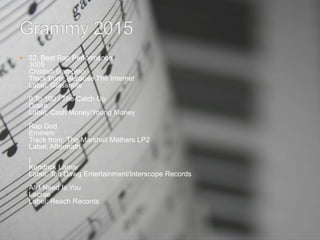  22. Best Rap Performance
3005
Childish Gambino
Track from: Because The Internet
Label: Glassnote
0 To 100 / The Catch Up
Drake
Label: Cash Money/Young Money
Rap God
Eminem
Track from: The Marshall Mathers LP2
Label: Aftermath
I
Kendrick Lamar
Label: Top Dawg Entertainment/Interscope Records
All I Need Is You
Lecrae
Label: Reach Records
 