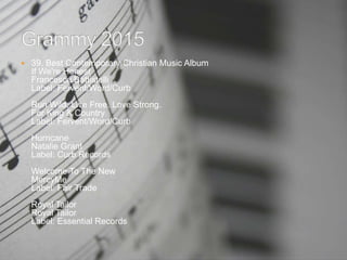  39. Best Contemporary Christian Music Album
If We're Honest
Francesca Battistelli
Label: Fervent/Word/Curb
Run Wild. Live Free. Love Strong.
For King & Country
Label: Fervent/Word/Curb
Hurricane
Natalie Grant
Label: Curb Records
Welcome To The New
MercyMe
Label: Fair Trade
Royal Tailor
Royal Tailor
Label: Essential Records
 