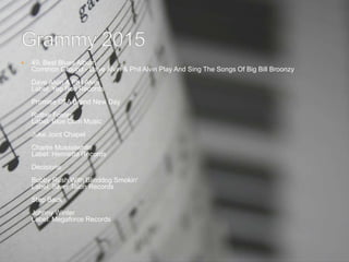  49. Best Blues Album
Common Ground - Dave Alvin & Phil Alvin Play And Sing The Songs Of Big Bill Broonzy
Dave Alvin & Phil Alvin
Label: Yep Roc Records
Promise Of A Brand New Day
Ruthie Foster
Label: Blue Corn Music
Juke Joint Chapel
Charlie Musselwhite
Label: Henrietta Records
Decisions
Bobby Rush With Blinddog Smokin'
Label: Silver Talon Records
Step Back
Johnny Winter
Label: Megaforce Records
 
