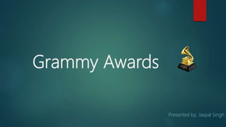 Grammy Awards
Presented by: Jaspal Singh
 