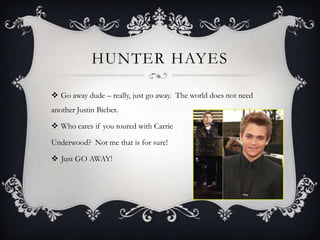 HUNTER HAYES

 Go away dude – really, just go away. The world does not need
another Justin Bieber.

 Who cares if you toured with Carrie

Underwood? Not me that is for sure!

 Just GO AWAY!
 