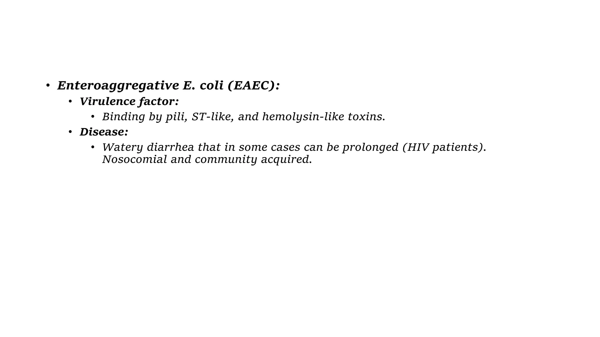 • Enteroaggregative E. coli (EAEC):
• Virulence factor:
• Binding by pili, ST-like, and hemolysin-like toxins.
• Disease:
• Watery diarrhea that in some cases can be prolonged (HIV patients).
Nosocomial and community acquired.
 