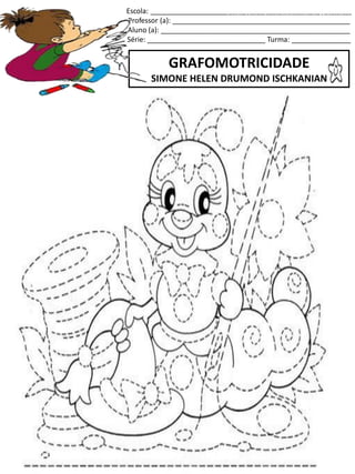 Escola: ___________________________________________________
Professor (a): _____________________________________________
Aluno (a): ________________________________________________
Série: ______________________________ Turma: _______________
GRAFOMOTRICIDADE
SIMONE HELEN DRUMOND ISCHKANIAN
jogo.
Fonte: Curso do pró-letramento de Matemática
 