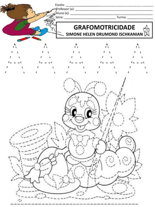 Escola: ___________________________________________________
Professor (a): _____________________________________________
Aluno (a): ________________________________________________
Série: ______________________________ Turma: _______________
GRAFOMOTRICIDADE
SIMONE HELEN DRUMOND ISCHKANIAN
jogo.
Fonte: Curso do pró-letramento de Matemática
A A A A A
 