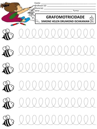 Escola: ___________________________________________________
Professor (a): _____________________________________________
Aluno (a): ________________________________________________
Série: ______________________________ Turma: _______________
GRAFOMOTRICIDADE
SIMONE HELEN DRUMOND ISCHKANIAN
jogo.
Fonte: Curso do pró-letramento de Matemática
 