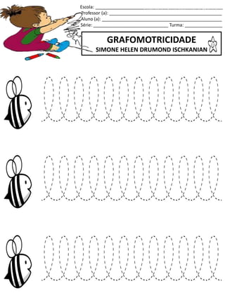 Escola: ___________________________________________________
Professor (a): _____________________________________________
Aluno (a): ________________________________________________
Série: ______________________________ Turma: _______________
GRAFOMOTRICIDADE
SIMONE HELEN DRUMOND ISCHKANIAN
jogo.
Fonte: Curso do pró-letramento de Matemática
 