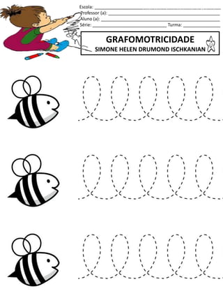 Escola: ___________________________________________________
Professor (a): _____________________________________________
Aluno (a): ________________________________________________
Série: ______________________________ Turma: _______________
GRAFOMOTRICIDADE
SIMONE HELEN DRUMOND ISCHKANIAN
jogo.
Fonte: Curso do pró-letramento de Matemática
 