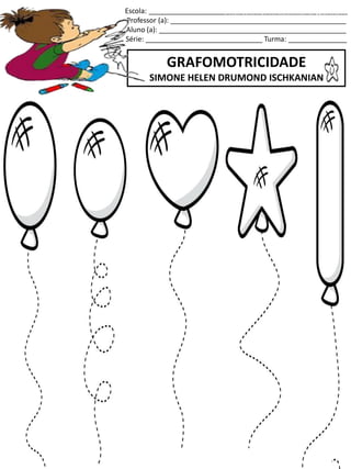 Escola: ___________________________________________________
Professor (a): _____________________________________________
Aluno (a): ________________________________________________
Série: ______________________________ Turma: _______________
GRAFOMOTRICIDADE
SIMONE HELEN DRUMOND ISCHKANIAN
jogo.
Fonte: Curso do pró-letramento de Matemática
 