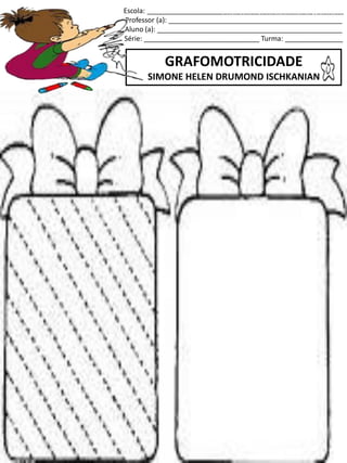 Escola: ___________________________________________________
Professor (a): _____________________________________________
Aluno (a): ________________________________________________
Série: ______________________________ Turma: _______________
GRAFOMOTRICIDADE
SIMONE HELEN DRUMOND ISCHKANIAN
jogo.
Fonte: Curso do pró-letramento de Matemática
 
