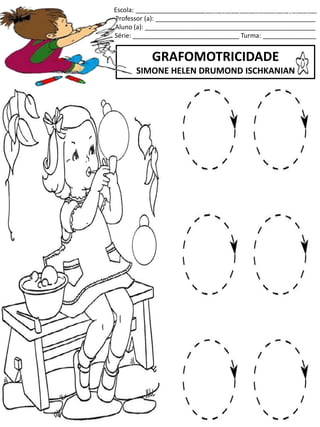 Escola: ___________________________________________________
Professor (a): _____________________________________________
Aluno (a): ________________________________________________
Série: ______________________________ Turma: _______________
GRAFOMOTRICIDADE
SIMONE HELEN DRUMOND ISCHKANIAN
jogo.
Fonte: Curso do pró-letramento de Matemática
 