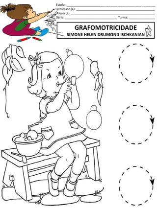 Escola: ___________________________________________________
Professor (a): _____________________________________________
Aluno (a): ________________________________________________
Série: ______________________________ Turma: _______________
GRAFOMOTRICIDADE
SIMONE HELEN DRUMOND ISCHKANIAN
jogo.
Fonte: Curso do pró-letramento de Matemática
 