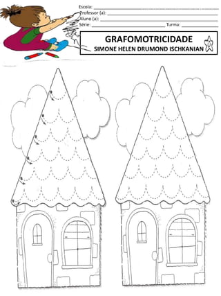 Escola: ___________________________________________________
Professor (a): _____________________________________________
Aluno (a): ________________________________________________
Série: ______________________________ Turma: _______________
GRAFOMOTRICIDADE
SIMONE HELEN DRUMOND ISCHKANIAN
jogo.
Fonte: Curso do pró-letramento de Matemática
 