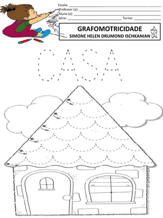 Escola: ___________________________________________________
Professor (a): _____________________________________________
Aluno (a): ________________________________________________
Série: ______________________________ Turma: _______________
GRAFOMOTRICIDADE
SIMONE HELEN DRUMOND ISCHKANIAN
jogo.
Fonte: Curso do pró-letramento de Matemática
CASA
 