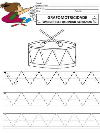 Escola: ___________________________________________________
Professor (a): _____________________________________________
Aluno (a): ________________________________________________
Série: ______________________________ Turma: _______________
GRAFOMOTRICIDADE
SIMONE HELEN DRUMOND ISCHKANIAN
jogo.
Fonte: Curso do pró-letramento de Matemática
 