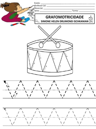 Escola: ___________________________________________________
Professor (a): _____________________________________________
Aluno (a): ________________________________________________
Série: ______________________________ Turma: _______________
GRAFOMOTRICIDADE
SIMONE HELEN DRUMOND ISCHKANIAN
jogo.
Fonte: Curso do pró-letramento de Matemática
 