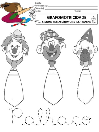 Escola: ___________________________________________________
Professor (a): _____________________________________________
Aluno (a): ________________________________________________
Série: ______________________________ Turma: _______________
GRAFOMOTRICIDADE
SIMONE HELEN DRUMOND ISCHKANIAN
jogo.
Fonte: Curso do pró-letramento de Matemática
Palhaço
 