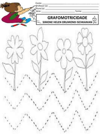 Escola: ___________________________________________________
Professor (a): _____________________________________________
Aluno (a): ________________________________________________
Série: ______________________________ Turma: _______________
GRAFOMOTRICIDADE
SIMONE HELEN DRUMOND ISCHKANIAN
jogo.
Fonte: Curso do pró-letramento de Matemática
 