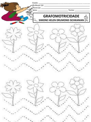 Escola: ___________________________________________________
Professor (a): _____________________________________________
Aluno (a): ________________________________________________
Série: ______________________________ Turma: _______________
GRAFOMOTRICIDADE
SIMONE HELEN DRUMOND ISCHKANIAN
jogo.
Fonte: Curso do pró-letramento de Matemática
 