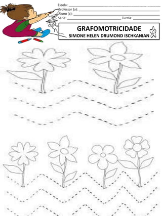 Escola: ___________________________________________________
Professor (a): _____________________________________________
Aluno (a): ________________________________________________
Série: ______________________________ Turma: _______________
GRAFOMOTRICIDADE
SIMONE HELEN DRUMOND ISCHKANIAN
jogo.
Fonte: Curso do pró-letramento de Matemática
 