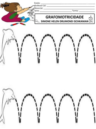 Escola: ___________________________________________________
Professor (a): _____________________________________________
Aluno (a): ________________________________________________
Série: ______________________________ Turma: _______________
GRAFOMOTRICIDADE
SIMONE HELEN DRUMOND ISCHKANIAN
jogo.
Fonte: Curso do pró-letramento de Matemática
 