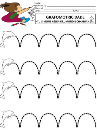 Escola: ___________________________________________________
Professor (a): _____________________________________________
Aluno (a): ________________________________________________
Série: ______________________________ Turma: _______________
GRAFOMOTRICIDADE
SIMONE HELEN DRUMOND ISCHKANIAN
jogo.
Fonte: Curso do pró-letramento de Matemática
 