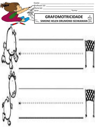 Escola: ___________________________________________________
Professor (a): _____________________________________________
Aluno (a): ________________________________________________
Série: ______________________________ Turma: _______________
GRAFOMOTRICIDADE
SIMONE HELEN DRUMOND ISCHKANIAN
jogo.
Fonte: Curso do pró-letramento de Matemática
 