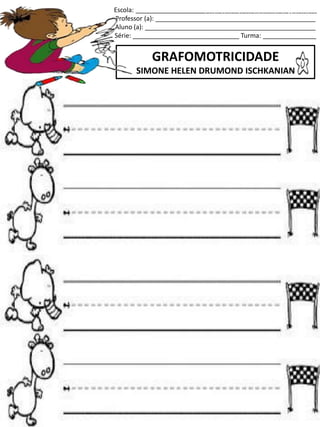 Escola: ___________________________________________________
Professor (a): _____________________________________________
Aluno (a): ________________________________________________
Série: ______________________________ Turma: _______________
GRAFOMOTRICIDADE
SIMONE HELEN DRUMOND ISCHKANIAN
jogo.
Fonte: Curso do pró-letramento de Matemática
 