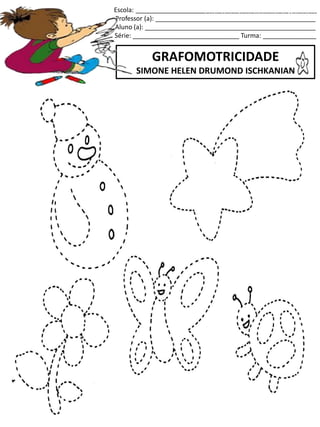 Escola: ___________________________________________________
Professor (a): _____________________________________________
Aluno (a): ________________________________________________
Série: ______________________________ Turma: _______________
GRAFOMOTRICIDADE
SIMONE HELEN DRUMOND ISCHKANIAN
jogo.
Fonte: Curso do pró-letramento de Matemática
 