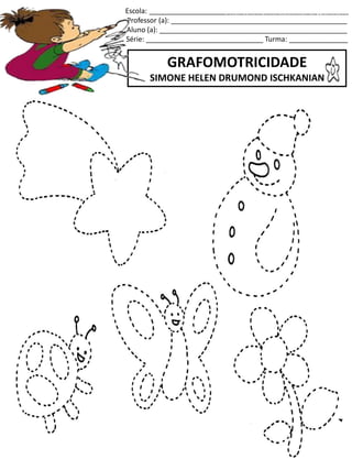 Escola: ___________________________________________________
Professor (a): _____________________________________________
Aluno (a): ________________________________________________
Série: ______________________________ Turma: _______________
GRAFOMOTRICIDADE
SIMONE HELEN DRUMOND ISCHKANIAN
jogo.
Fonte: Curso do pró-letramento de Matemática
 