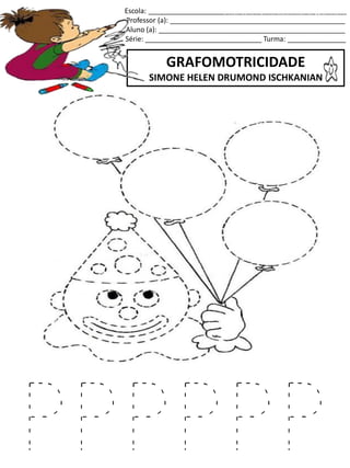 Escola: ___________________________________________________
Professor (a): _____________________________________________
Aluno (a): ________________________________________________
Série: ______________________________ Turma: _______________
GRAFOMOTRICIDADE
SIMONE HELEN DRUMOND ISCHKANIAN
jogo.
Fonte: Curso do pró-letramento de Matemática
P P P P P P
 