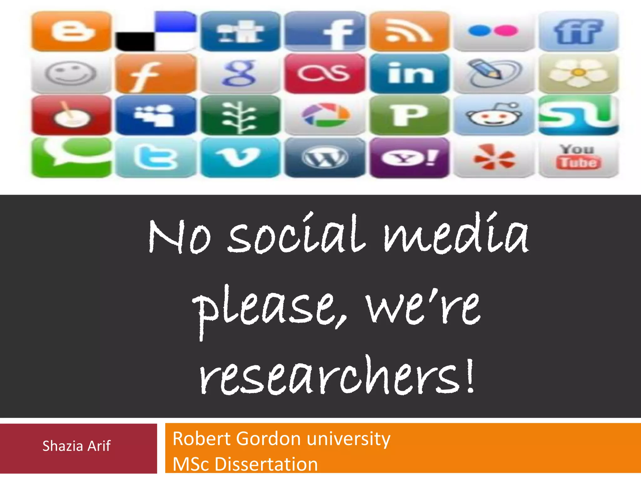 No social media
please, we’re
researchers!
Robert Gordon university
MSc Dissertation
Shazia Arif