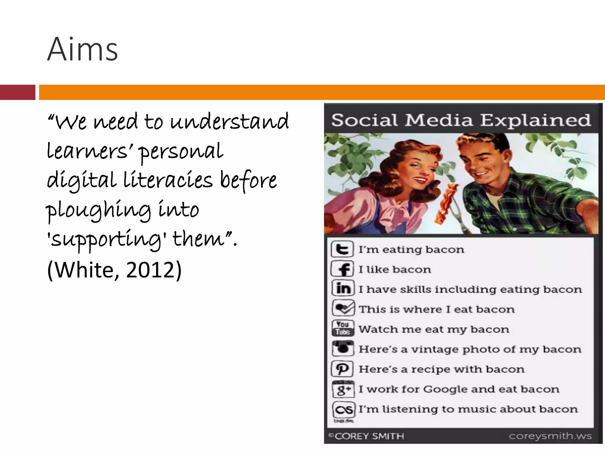 Aims
“We need to understand
learners’ personal
digital literacies before
ploughing into
'supporting' them”.
(White, 2012)
