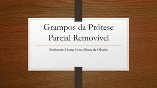 Grampos da Prótese
Parcial Removível
Professora: Doany Costa Moura de Oliveira
 