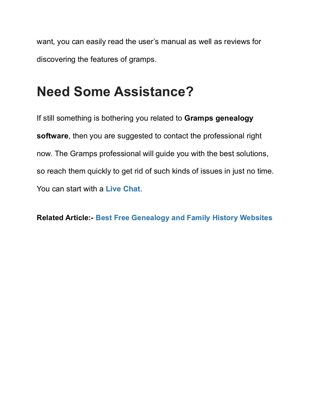 want, you can easily read the user’s manual as well as reviews for
discovering the features of gramps.
Need Some Assistance?
If still something is bothering you related to Gramps genealogy
software, then you are suggested to contact the professional right
now. The Gramps professional will guide you with the best solutions,
so reach them quickly to get rid of such kinds of issues in just no time.
You can start with a Live Chat.
Related Article:- Best Free Genealogy and Family History Websites
 