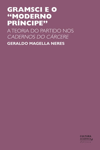 GRAMSCI E O
“MODERNO
PRÍNCIPE”
ATEORIA DO PARTIDO NOS
CADERNOS DO CÁRCERE
GERALDO MAGELLA NERES
 