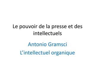 Le pouvoir de la presse et des
intellectuels
Antonio Gramsci
L’intellectuel organique
 