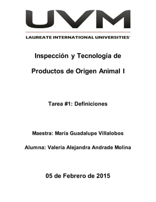 Inspección y Tecnología de
Productos de Origen Animal I
Tarea #1: Definiciones
Maestra: María Guadalupe Villalobos
Alumna: Valeria Alejandra Andrade Molina
05 de Febrero de 2015
 