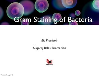 Bio Practicals
Nagaraj Balasubramanian
Gram Staining of Bacteria
Thursday 29 August 13
 
