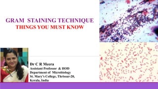 GRAM STAINING TECHNIQUE
THINGS YOU MUST KNOW
Dr C R Meera
Assistant Professor & HOD
Department of Microbiology
St. Mary’s College, Thrissur-20,
Kerala, India
 